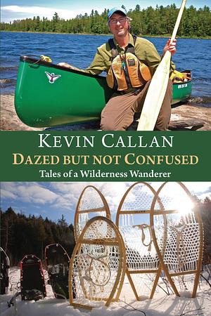 Dazed But Not Confused Tales of a Wilderness Wanderer by Kevin Callan