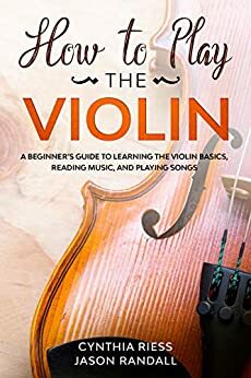 How to Play the Violin: A Beginner's Guide to Learning the Violin Basics, Reading Music, and Playing Songs by Cynthia Riess, Jason Randall