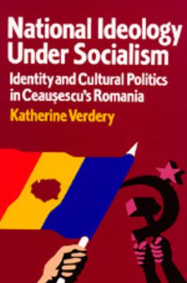 National Ideology Under Socialism, Volume 7: Identity and Cultural Politics in Ceausescu's Romania by Katherine Verdery