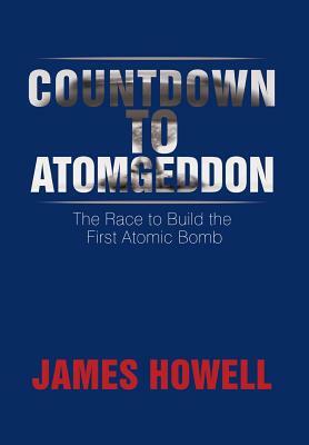 Countdown to Atomgeddon: The Race to Build the First Atomic Bomb by James Howell