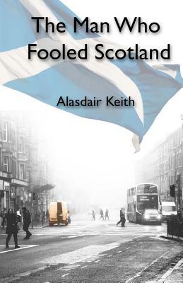 The Man Who Fooled Scotland by Alasdair Keith