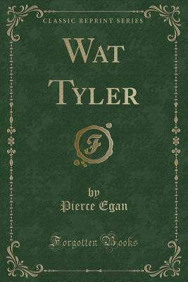 Wat Tyler (Classic Reprint) by Pierce Egan the Younger