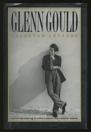 Glenn Gould: Selected Letters by Glenn Gould, John L. Roberts, Ghyslaine Guertin