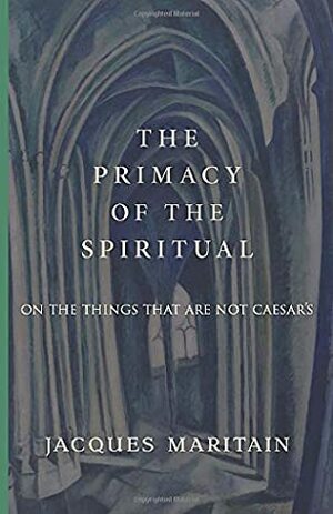 The Primacy of the Spiritual: On the Things That Are Not Caesar's by Jacques Maritain