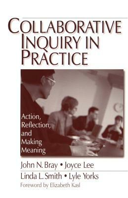 Collaborative Inquiry in Practice: Action, Reflection, and Making Meaning by John Bray, Linda L. Smith, Joyce A. Lee