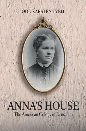 Anna's House: The American Colony in Jerusalem by Odd Karsten Tveit