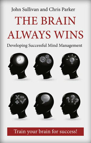 The Brain Always Wins: Improving Your Life Through Better Brain Management by John Sullivan, Chris Parker