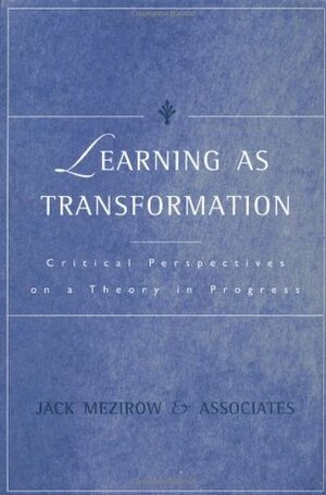 Learning as Transformation: Critical Perspectives on a Theory in Progress by Jack Mezirow and Associates, Jack Mezirow