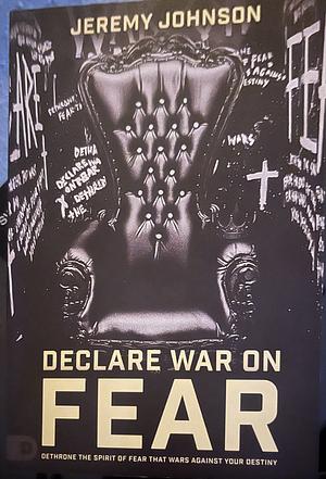 Declare War on Fear: Dethrone the Spirit of Fear That Wars Against Your Destiny by Jeremy Johnson