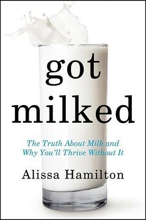 Got Milked: The Truth about Milk and Why You'll Thrive Without It by Alissa Hamilton, Alissa Hamilton