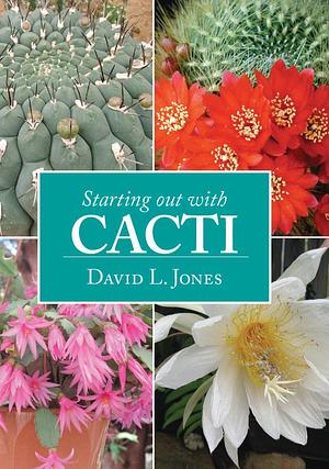 Starting Out with Cacti: Prickly Plants with Flowers Ranging from Tiny to Flamboyant by David Lloyd-Jones