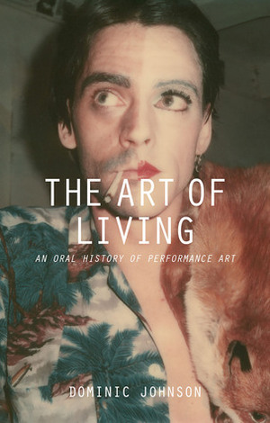 The Art of Living: An Oral History of Performance Art by Dominic Johnson