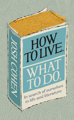 How to Live. What to Do: In Search of Ourselves in Life and Literature by Josh Cohen
