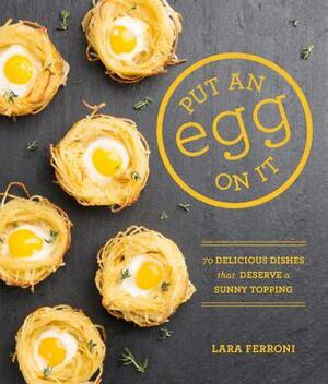 Put an Egg on It: 70 Delicious Dishes That Deserve a Sunny Topping by Lara Ferroni