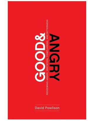 Good and Angry: Redeeming Anger, Irritation, Complaining, and Bitterness by David A. Powlison