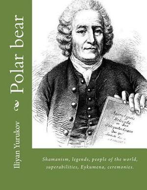 Polar bear: Shamanism, legends, people of the world, superabilities, Eykumena, ceremonies. by Fira J. Zavyalova, Nellya A. Yurukov, Iliyan P. Yurukov