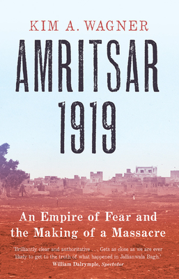 Amritsar 1919: An Empire of Fear and the Making of a Massacre by Kim A. Wagner