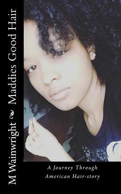 Maddies Good Hair: A Journey Through American Hairstory by M. Wainwright