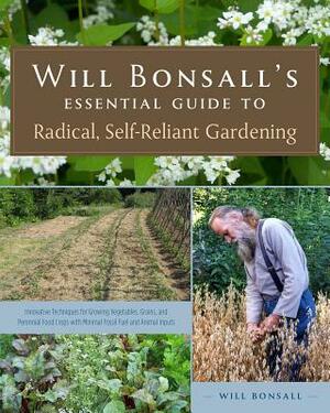 Will Bonsall's Essential Guide to Radical, Self-Reliant Gardening: Innovative Techniques for Growing Vegetables, Grains, and Perennial Food Crops with by Will Bonsall