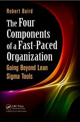 The Four Components of a Fast-Paced Organization: Going Beyond Lean SIGMA Tools by Robert Baird