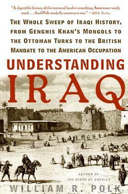 Understanding Iraq: The Whole Sweep of Iraqi History, from Genghis Khan's Mongols to the Ottoman Turks to the British Mandate to the American Occupation by William R. Polk