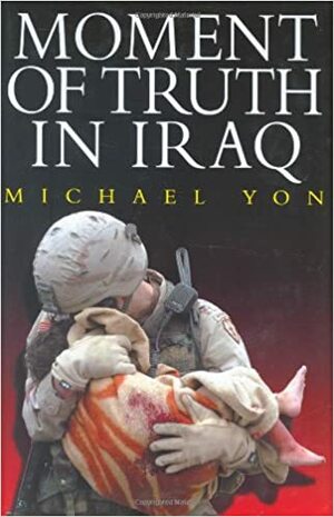 Moment of Truth in Iraq: How a New 'Greatest Generation' of American Soldiers is Turning Defeat and Disaster into Victory and Hope by Michael Yon