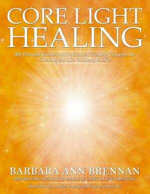 Core Light Healing: My Personal Journey and Advanced Healing Concepts for Creating the Life You Long to Live by Barbara Ann Brennan