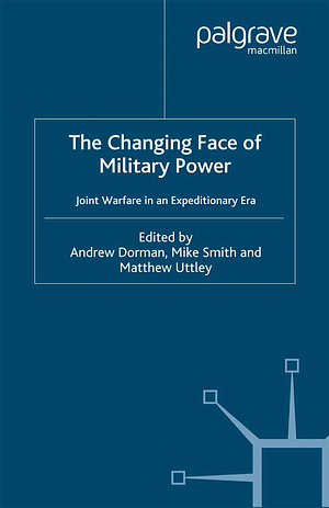 The Changing Face of Military Power: Joint Warfare in an Expeditionary Era by Matthew Uttley, Mike Smith, Andrew Dorman