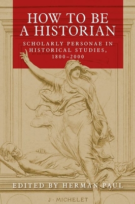 How to be a historian: Scholarly personae in historical studies, 1800-2000 by Herman Paul