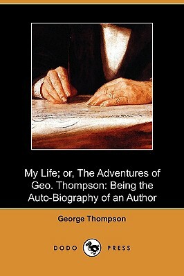 My Life; Or, the Adventures of Geo. Thompson: Being the Auto-Biography of an Author (Dodo Press) by George Thompson