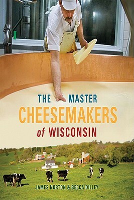 The Master Cheesemakers of Wisconsin by James Norton, Becca Dilley
