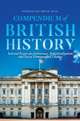 Compendium of British History: Selected Essays on Aristocracy, Industrialization, and Social Demographic Change by Stephan Smith