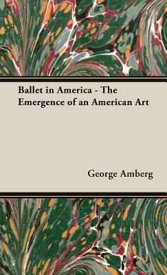 Ballet in America - The Emergence of an American Art by George Amberg