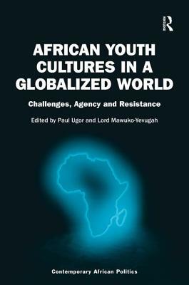 African Youth Cultures in a Globalized World: Challenges, Agency and Resistance by Paul Ugor, Lord Mawuko-Yevugah