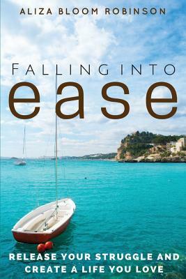 Falling Into Ease: Release Your Struggle and Create A Life You Love by Aliza Bloom Robinson