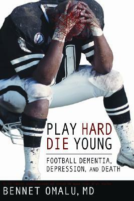 Play Hard, Die Young: Football Dementia, Depression, and Death by Bennet Omalu