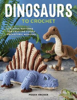 Dinosaurs to Crochet: Playful Patterns for Crafting Cuddly Prehistoric Wonders by Megan Kreiner