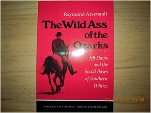 The Wild Ass of the Ozarks: Jeff Davis and the Social Bases of Southern Politics by Raymond Arsenault