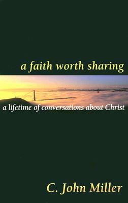 A Faith Worth Sharing: A Lifetime of Conversations about Christ by C. John Miller