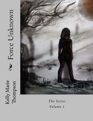 Force Unknown: The Series by Kelly Marie Thompson