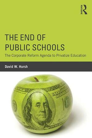 The End of Public Schools: The Corporate Reform Agenda to Privatize Education by David Hursh