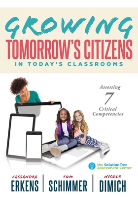 Growing Tomorrow's Citizens in Today's Classrooms: Assessing Seven Critical Competencies (Teaching Strategies for Soft Skills and 21st-Century-Skills by Nicole Dimich, Cassandra Erkens, Tom Schimmmer