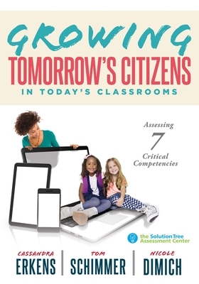 Growing Tomorrow's Citizens in Today's Classrooms: Assessing Seven Critical Competencies (Teaching Strategies for Soft Skills and 21st-Century-Skills by Cassandra Erkens, Nicole Dimich, Tom Schimmmer