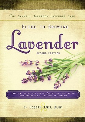 The Sawmill Ballroom Lavender Farm Guide to Growing Lavender, Second Edition.: Practical Guidelines for the Successful Cultivation, Propagation, and U by Joseph Emil Blum