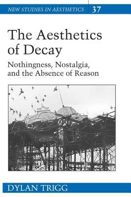 The Aesthetics of Decay: Nothingness, Nostalgia, and the Absence of Reason by Dylan Trigg