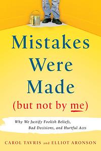 Mistakes Were Made (But Not By Me): Why We Justify Foolish Beliefs, Bad Decisions And Hurtful Acts by Carol Tavris, Elliot Aronson