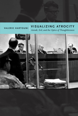 Visualizing Atrocity: Arendt, Evil, and the Optics of Thoughtlessness by Valerie Hartouni