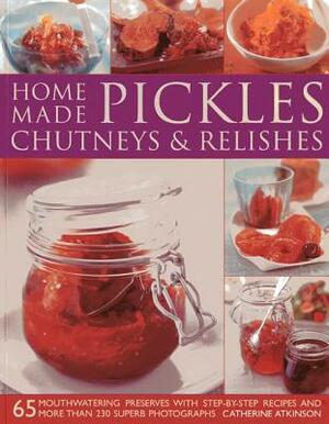 Home-Made Pickles, Chutneys & Relishes: 65 Mouthwatering Preserves with Step-By-Step Recipes and More Than 230 Superb Photographs by Catherine Atkinson