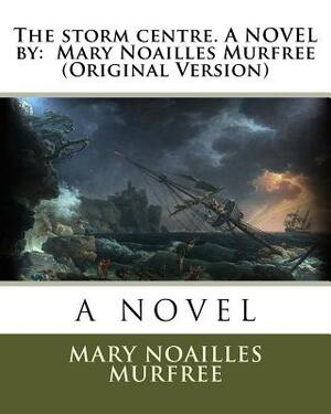 The storm centre. A NOVEL by: Mary Noailles Murfree (Original Version) by Mary Noailles Murfree