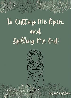 To Cutting Me Open, and Spilling Me Out by n.s. burton